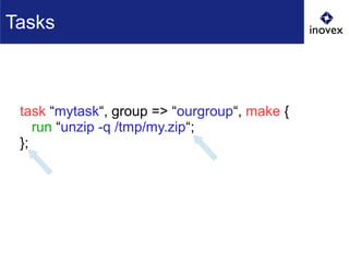 task “mytask“, group => “ourgroup“, make {
run “unzip -q /tmp/my.zip“;
};
Tasks
 