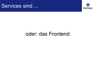oder: das Frontend
Services sind ...
 