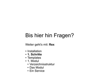 Bis hier hin Fragen?
Weiter geht’s mit: Rex
● Installation
● 1. Schritte
● Templates
● 1. Modul
● Verzeichnisstruktur
● Das Modul
● Ein Service
 