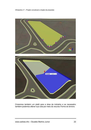 Infraworks LT – Projeto conceitual e criação de propostas
www.cadista.info – Osvaldo Martins Junior 22
Criaremos também um platô para a área da indústria e se necessário
também podemos alterar sua cota por meio do recurso Forma do terreno.
 