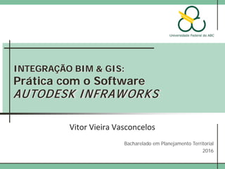 INTEGRAÇÃO BIM & GIS:
Prática com o Software
AUTODESK INFRAWORKS
Vitor Vieira Vasconcelos
Flávia da Fonseca Feitosa
Bacharelado em Planejamento Territorial
2017
 