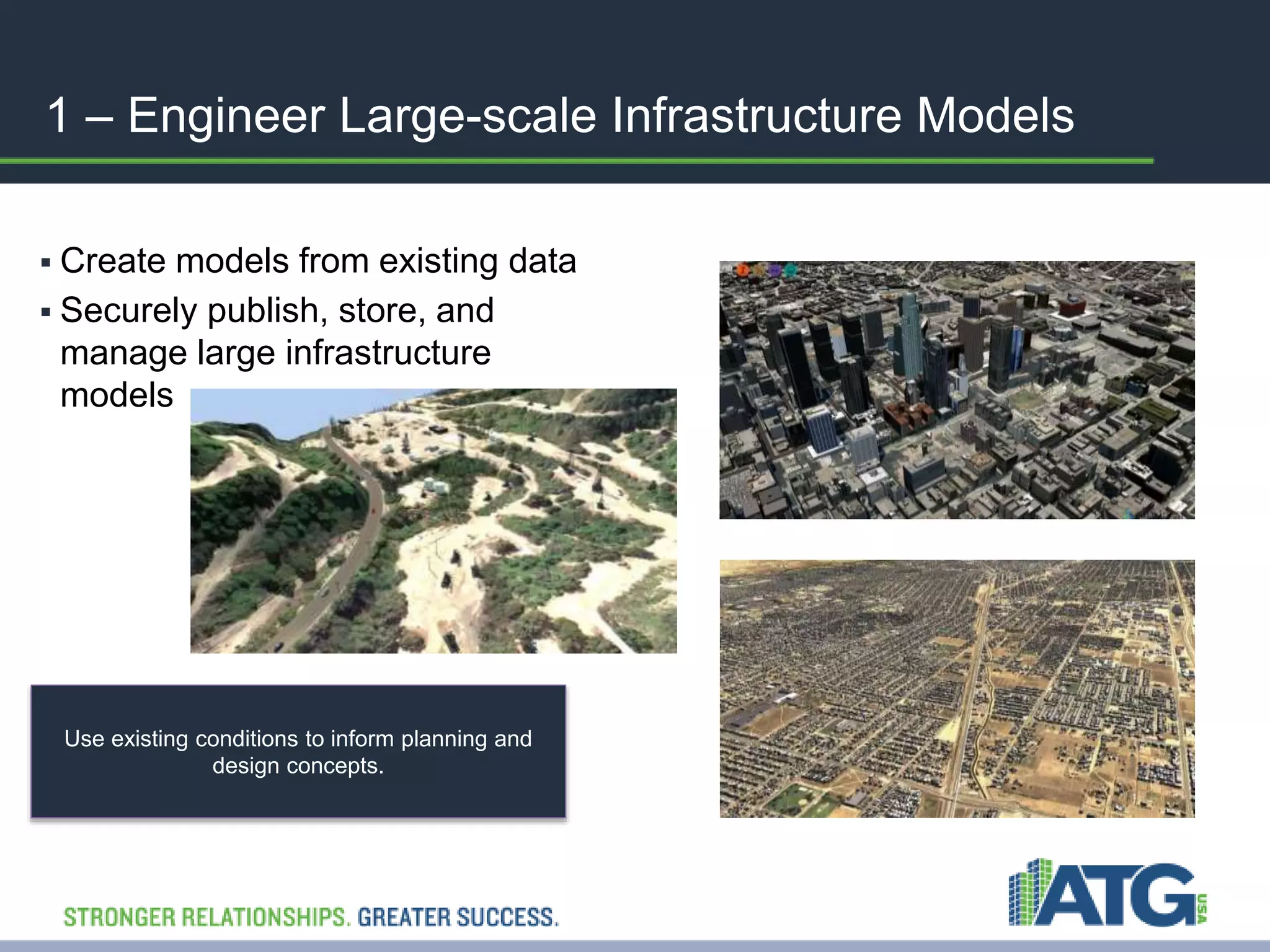 1 – Engineer Large-scale Infrastructure Models 
 Create models from existing data 
 Securely publish, store, and 
manage large infrastructure 
models 
Use existing conditions to inform planning and 
design concepts. 
 