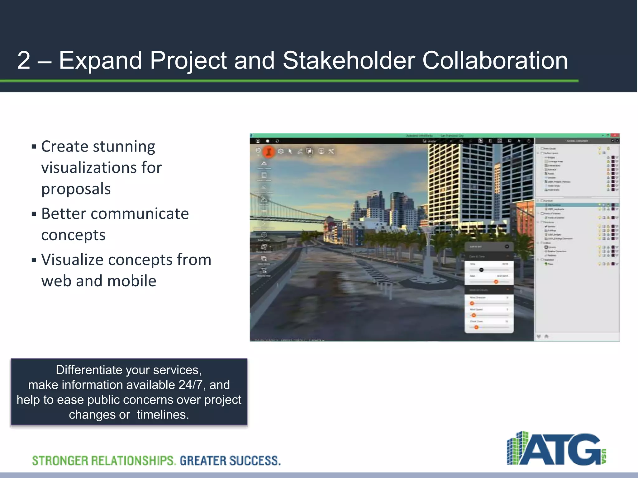 2 – Expand Project and Stakeholder Collaboration 
 Create stunning 
visualizations for 
proposals 
 Better communicate 
concepts 
 Visualize concepts from 
web and mobile 
Differentiate your services, 
make information available 24/7, and 
help to ease public concerns over project 
changes or timelines. 
 