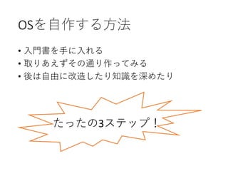 OSを自作する方法
• 入門書を手に入れる
• 取りあえずその通り作ってみる
• 後は自由に改造したり知識を深めたり
たったの3ステップ！
 