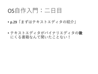 OS自作入門：二日目
• p.29「まずはテキストエディタの紹介」
• テキストエディタがバイナリエディタの後
にくる書籍なんて聞いたことない！
 