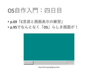 OS自作入門：四日目
• p.69「C言語と画面表示の練習」
• p.95でなんとなく「OS」らしき画面が！
http://hrb.osask.jp/figures.html
 