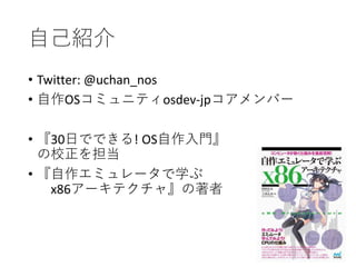 自己紹介
• Twitter: @uchan_nos
• 自作OSコミュニティosdev-jpコアメンバー
• 『30日でできる! OS自作入門』
の校正を担当
• 『自作エミュレータで学ぶ
x86アーキテクチャ』の著者
 