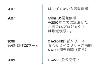 2008
第4期自作OSブーム
OSASK-HB内部リリース
おれんじぺこリリース再開
NWSOS開発再開（宣言）
2007 Mona OS開発停滞
→2002年までに誕生した
古参のOSプロジェクト
は壊滅状態に。
2007 はりぼて友の会活動停滞
2009 OSASK一般公開停止
 