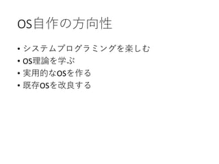 OS自作の方向性
• システムプログラミングを楽しむ
• OS理論を学ぶ
• 実用的なOSを作る
• 既存OSを改良する
 
