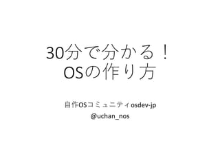 30分で分かる！
OSの作り方
自作OSコミュニティosdev-jp
@uchan_nos
 