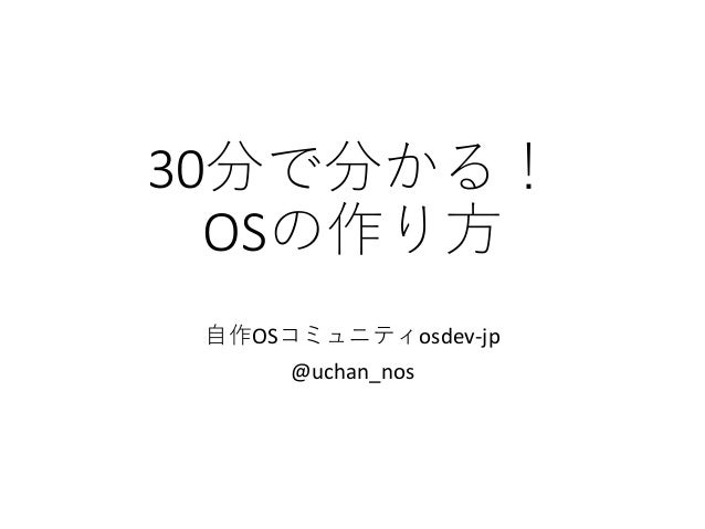 30分で分かる！
OSの作り方
自作OSコミュニティosdev-jp
@uchan_nos
 