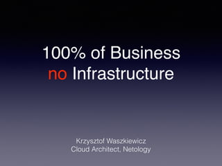 100% of Business
no Infrastructure
Krzysztof Waszkiewicz
Cloud Architect, Netology
 