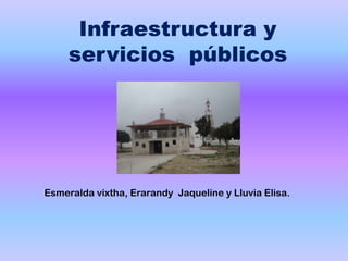 Infraestructura y
servicios públicos
Esmeralda vixtha, Erarandy Jaqueline y Lluvia Elisa.
 