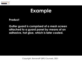 Example
Copyright, BananaIP (BIP) Counsels, 2021
Product
Gutter guard is comprised of a mesh screen
attached to a guard panel by means of an
adhesive, hot glue, which is later cooled.
 