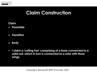 Claim Construction
Claim
➢ Preamble
➢ Transition
➢ Body
• I claim a 'ceiling Fan' comprising of a base connected to a
solid rod, which in turn is connected to a rotor with three
wings.
Copyright, BananaIP (BIP) Counsels, 2021
 