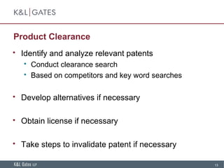 13
Product Clearance
 Identify and analyze relevant patents
 Conduct clearance search
 Based on competitors and key word searches
 Develop alternatives if necessary
 Obtain license if necessary
 Take steps to invalidate patent if necessary
 