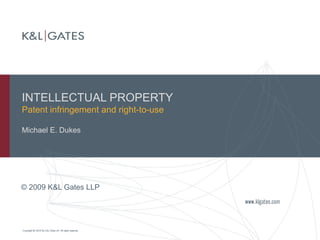 INTELLECTUAL PROPERTY
Patent infringement and right-to-use
Michael E. Dukes
© 2009 K&L Gates LLP
 