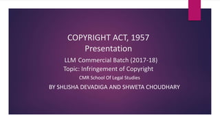COPYRIGHT ACT, 1957
Presentation
LLM Commercial Batch (2017-18)
Topic: Infringement of Copyright
CMR School Of Legal Studies
BY SHLISHA DEVADIGA AND SHWETA CHOUDHARY
 
