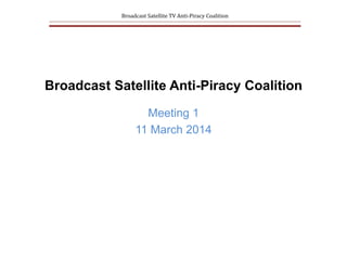Broadcast Satellite Anti-Piracy Coalition
Meeting 1
11 March 2014
Broadcast Satellite TV Anti-Piracy Coalition
 