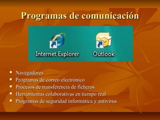 Programas de comunicaciónProgramas de comunicación
 NavegadoresNavegadores
 Programas de correo electrónicoProgramas de correo electrónico
 Procesos de transferencia de ficherosProcesos de transferencia de ficheros
 Herramientas colaborativas en tiempo realHerramientas colaborativas en tiempo real
 Programas de seguridad informática y antivirusProgramas de seguridad informática y antivirus
 