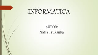 INFÓRMATICA
AUTOR:
Nidia Tsukanka
 