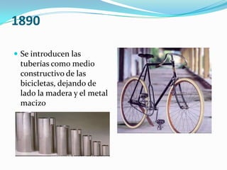 1890Se introducen las tuberías como medio constructivo de las bicicletas, dejando de lado la madera y el metal macizo 