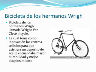 Bicicleta de los hermanos WrighBicicleta de los hermanos Wrigh llamada Wright Van Clevebicycle. La cual tenia como innovación los centros sellados para que existiera un deposito de aceite el cual daba mayor durabilidad y mejor desplazamiento