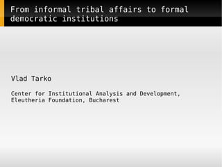From informal tribal affairs to formal
democratic institutions




Vlad Tarko

Center for Institutional Analysis and Development,
Eleutheria Foundation, Bucharest




                              
 