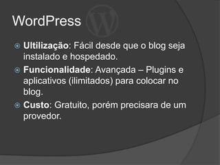 WordPress
Ultilização: Fácil desde que o blog seja
instalado e hospedado.
 Funcionalidade: Avançada – Plugins e
aplicativos (ilimitados) para colocar no
blog.
 Custo: Gratuito, porém precisara de um
provedor.


 