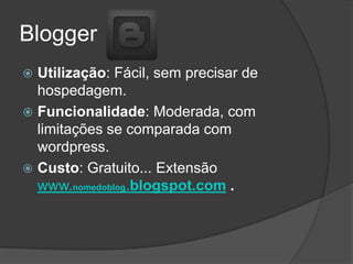 Blogger
Utilização: Fácil, sem precisar de
hospedagem.
 Funcionalidade: Moderada, com
limitações se comparada com
wordpress.
 Custo: Gratuito... Extensão
www.nomedoblog.blogspot.com .


 
