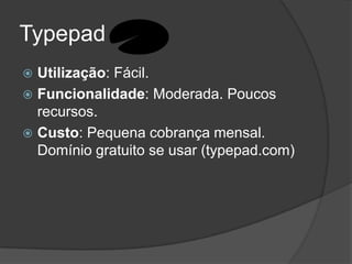 Typepad
Utilização: Fácil.
 Funcionalidade: Moderada. Poucos
recursos.
 Custo: Pequena cobrança mensal.
Domínio gratuito se usar (typepad.com)


 