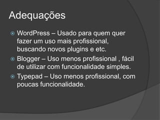 Adequações
WordPress – Usado para quem quer
fazer um uso mais profissional,
buscando novos plugins e etc.
 Blogger – Uso menos profissional , fácil
de utilizar com funcionalidade simples.
 Typepad – Uso menos profissional, com
poucas funcionalidade.


 