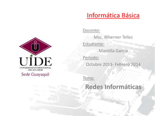 Informática Básica
Docente:
Msc. Wherner Tellez
Estudiante:
Mantilla García
Periodo:
Octubre 2013- Febrero 2014
Tema:

Redes Informáticas

 