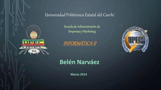 Universidad Politécnica Estatal del Carchi
Escuelade Administración de
Empresas y Marketing
INFORMÁTICAII
Belén Narváez
Marzo 2014
 