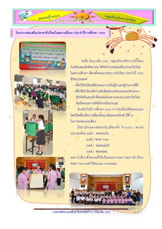 วารประดิพัทธ์ ฉบับที่ 65 ระหว่างวันที่ 1-11 มิถุนายน 2560
กับ
โครงการส่งเสริมประชาธิปไตยในสถานศึกษา ประจาปีการศึกษา 2560
วันที่6 มิถุนายน 2560 กลุ่มบริหารกิจการนักเรียน
โรงเรียนสมเด็จพิทยาคม ได้จัดกิจกรรมส่งเสริมประชาธิปไตย
ในสถานศึกษา เลือกตั้งคณะกรรมการนักเรียน ประจาปี 2560
มีวัตถุประสงค์
- เพื่อให้นักเรียนมีลักษณะการเป็นผู้นาและผู้ร่วมงานที่ดี
- เพื่อให้นักเรียนมีความรับผิดชอบต่อตนเองและส่วนรวม
รู้จักสิทธิและหน้าที่ของตนเองตามระบอบประชาธิปไตย
อันมีพระมหากษัตริย์ทรงเป็นประมุข
สาหรับในปีการศึกษา 2560 ทางโรงเรียนได้ลงคะแนน
โดยใช้เครื่องมือการเลือกตั้งแบบอิเลคทอรนิกส์ (ปีที่ 2)
ในการลงคะแนนเสียง
มีนักเรียนลงสมัครรับเลือกตั้ง จานวน 4 พรรค
ประกอบด้วย เบอร์ 1 พรรคมะโน
เบอร์ 2 พรรค THINK
เบอร์ 3 พรรคแอโรว์
เบอร์ 4 พรรคฝอย
ผลการเลือกตั้งพรรคที่ได้เป็นคณะกรรมการสภานักเรียน
พรรค THINK เบอร์ ได้คะแนน 746 คะแนน
 