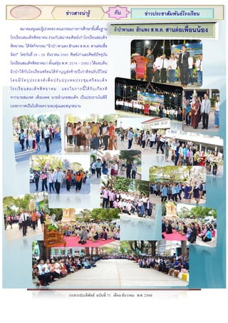 วารสารประดิพัทธ์ ฉบับที่ 71 เดือน ธันวาคม พ.ศ. 2560
ข่าวสารน่ารู้ กับ ข่าวประชาสัมพันธ์โรงเรียน
สมาคมครูและผู้ปกครอง คณะกรรมการการศึกษาขั้นพื้นฐาน
โรงเรียนสมเด็จพิทยาคม ร่วมกับสมาคมศิษย์เก่าโรงเรียนสมเด็จ
พิทยาคม ได้จัดกิจกรรม “ผ้าป่า พาแลง ฮักแพง ส.พ.ค. สานต่อเพื่อ
น้อง” โดยวันที่ 28 – 29 ธันวาคม 2560 ศิษย์เก่าและศิษย์ปัจจุบัน
โรงเรียนสมเด็จพิทยาคม ( ตั้งแต่รุ่น พ.ศ. 2516 – 2560 ) ได้มอบต้น
ผ้าป่าให้กับโรงเรียนพร้อมได้ทาบุญส่งท้ายปีเก่าต้อนรับปีใหม่
โดยมีวัตถุประสงค์เพื่อปรับปรุ งหอประชุมศรี สมเด็จ
โรงเรียนสมเด็จพิทยาคม และในการนี้ได้ รับเกียรติ
จากนายสมเจต เต็งมงคล นายอาเภอสมเด็จ เป็นประธานในพิธี
บรรยากาศเป็นไปด้วยความอบอุ่นและสนุกสนาน
 