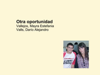 Otra oportunidad
Vallejos, Mayra Estefania
Valls, Darío Alejandro
 
