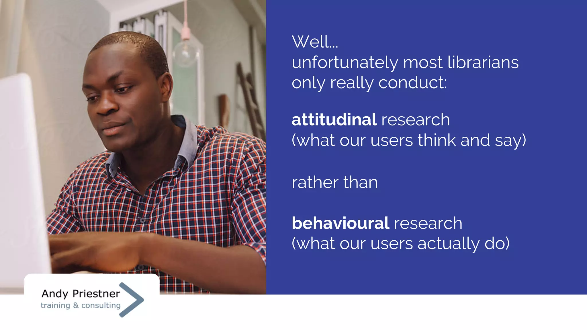 Well...
unfortunately most librarians
only really conduct:
attitudinal research
(what our users think and say)
rather than
behavioural research
(what our users actually do)
 