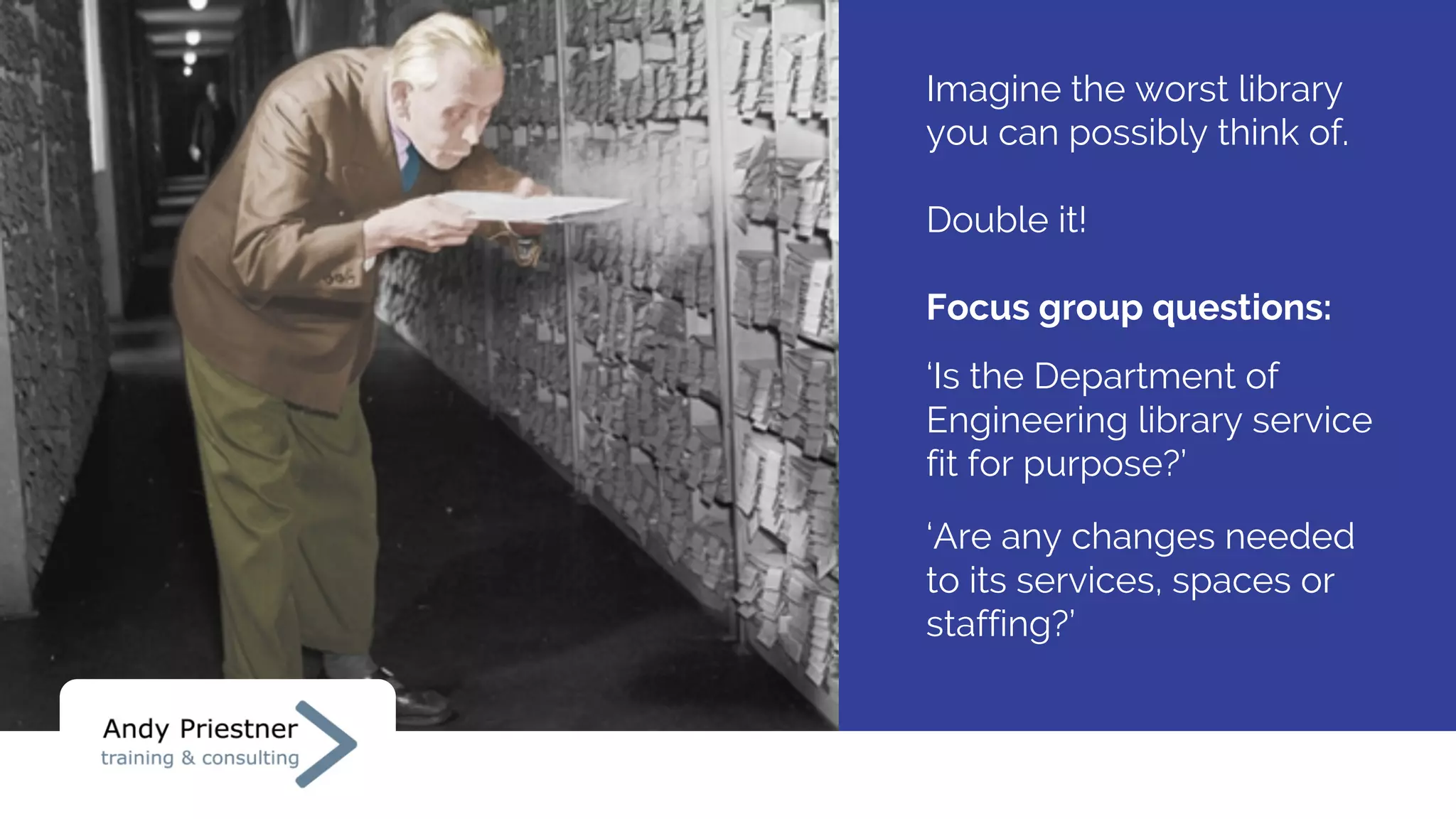 Imagine the worst library
you can possibly think of.
Double it!
Focus group questions:
‘Is the Department of
Engineering library service
fit for purpose?’
‘Are any changes needed
to its services, spaces or
staffing?’
 