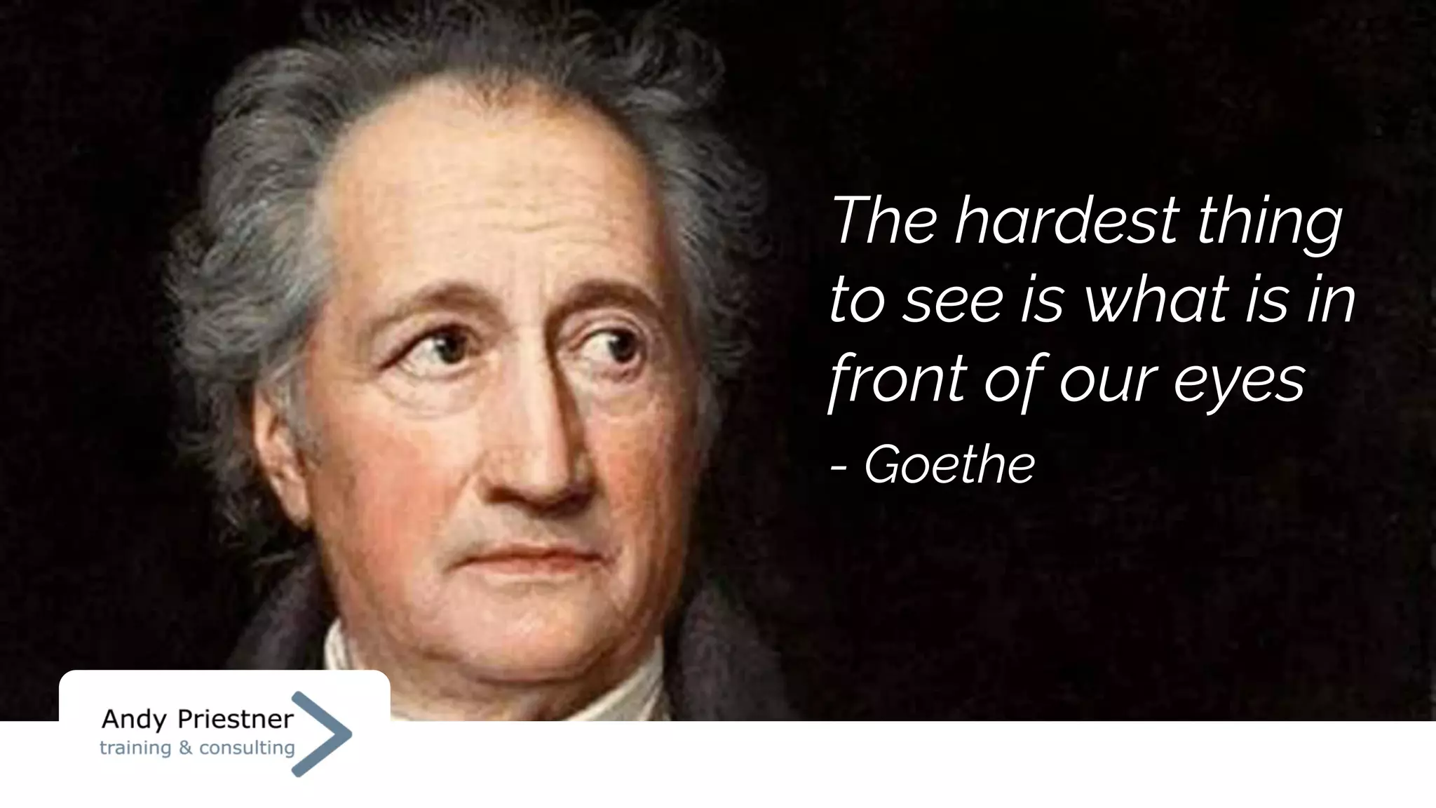 The hardest thing
to see is what is in
front of our eyes
- Goethe
 