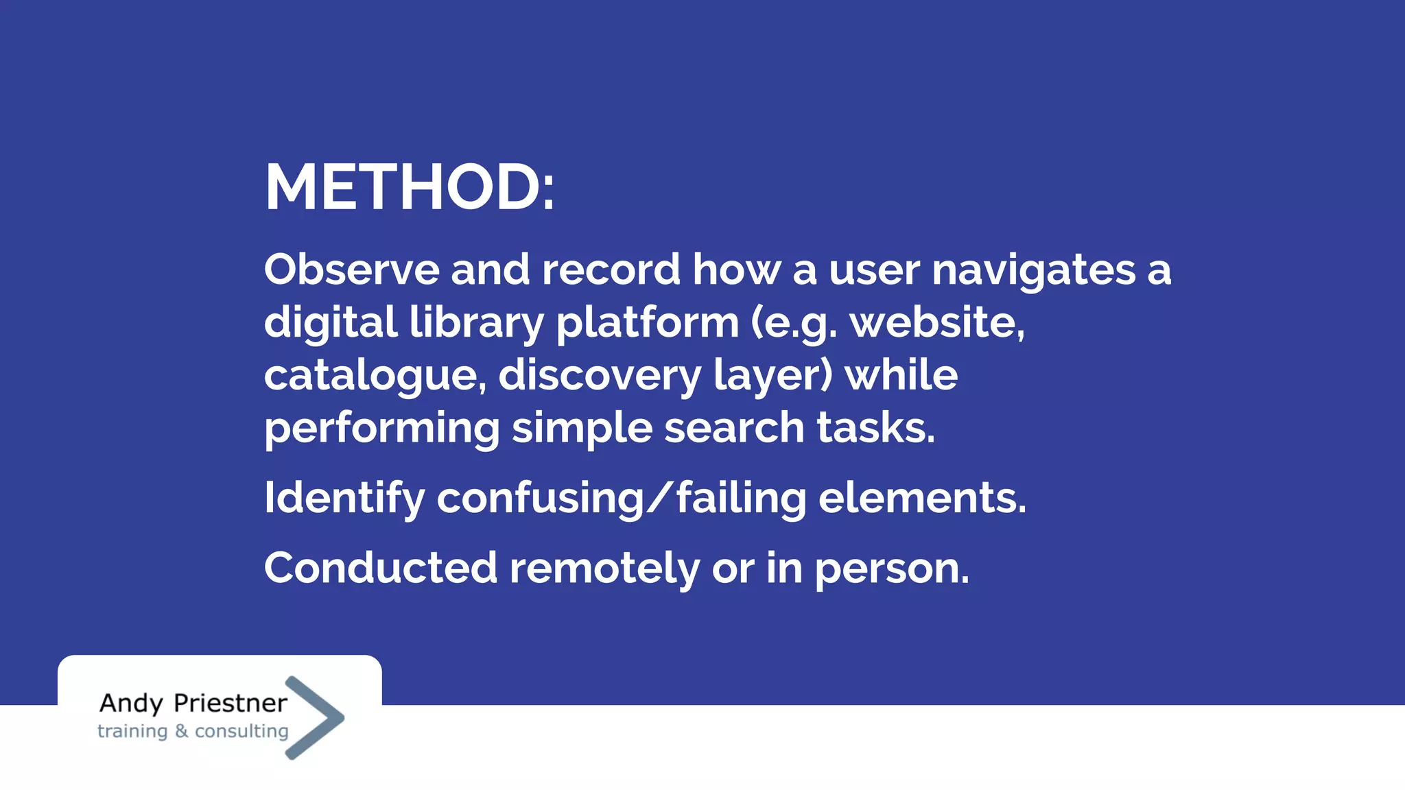 METHOD:
Observe and record how a user navigates a
digital library platform (e.g. website,
catalogue, discovery layer) while
performing simple search tasks.
Identify confusing/failing elements.
Conducted remotely or in person.
 
