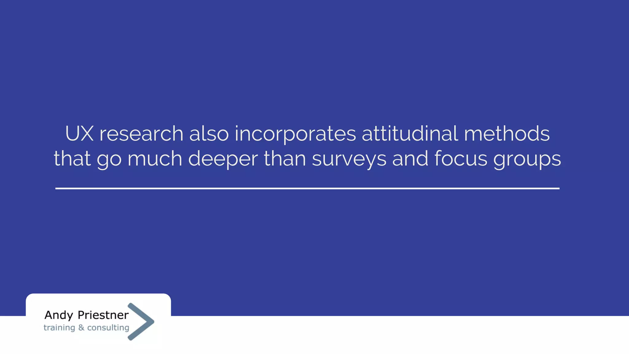 UX research also incorporates attitudinal methods
that go much deeper than surveys and focus groups
 