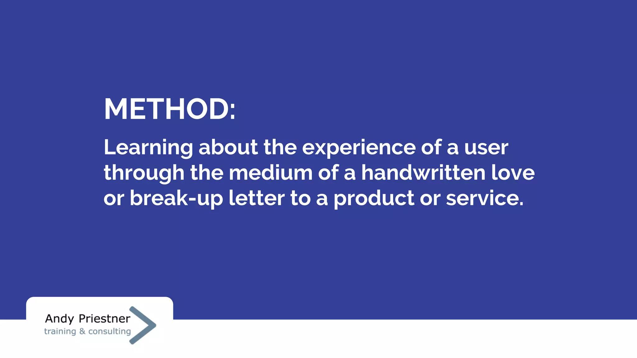 METHOD:
Learning about the experience of a user
through the medium of a handwritten love
or break-up letter to a product or service.
 