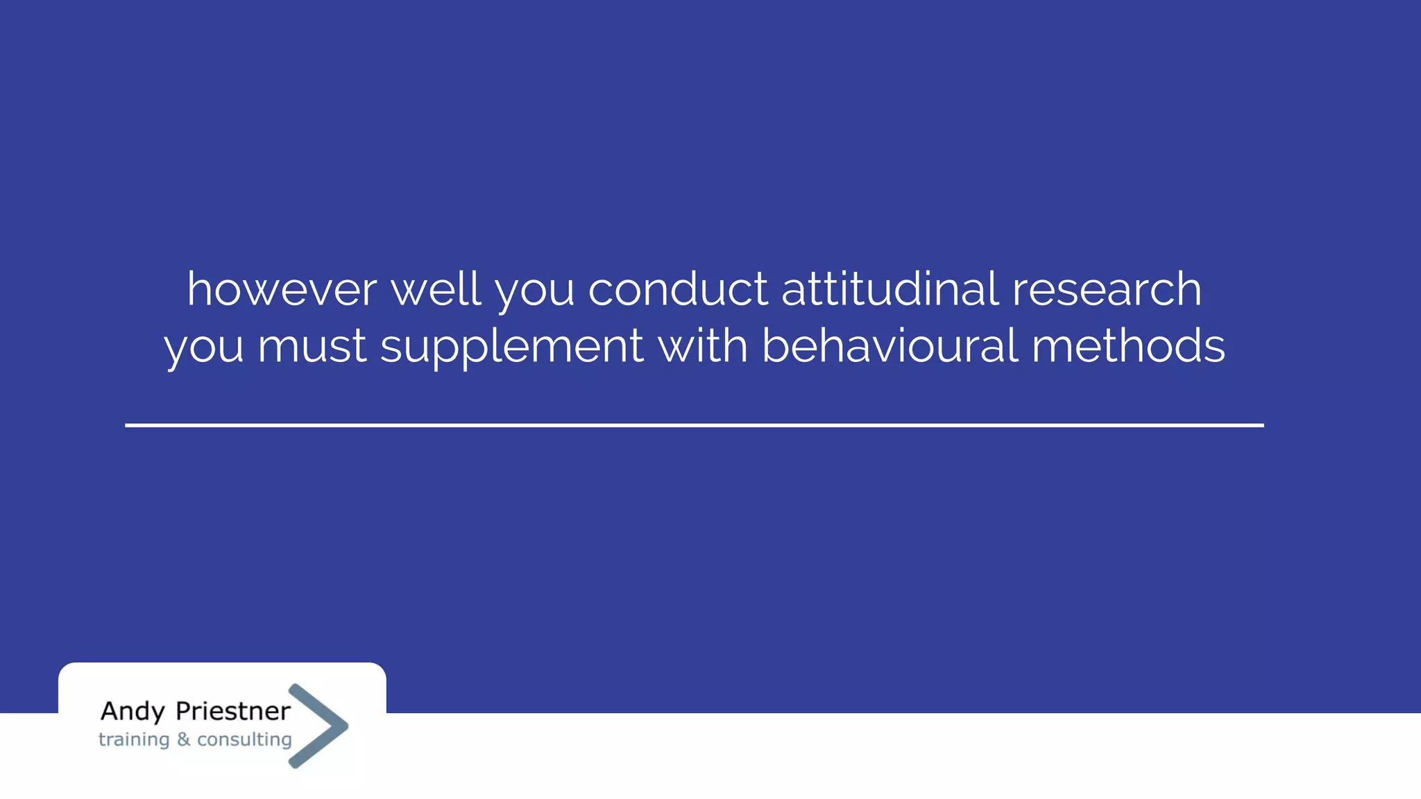 however well you conduct attitudinal research
you must supplement with behavioural methods
 