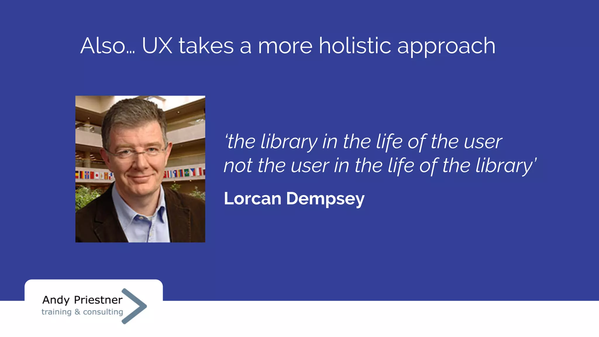 ‘the library in the life of the user
not the user in the life of the library’
Lorcan Dempsey
Also… UX takes a more holistic approach
 