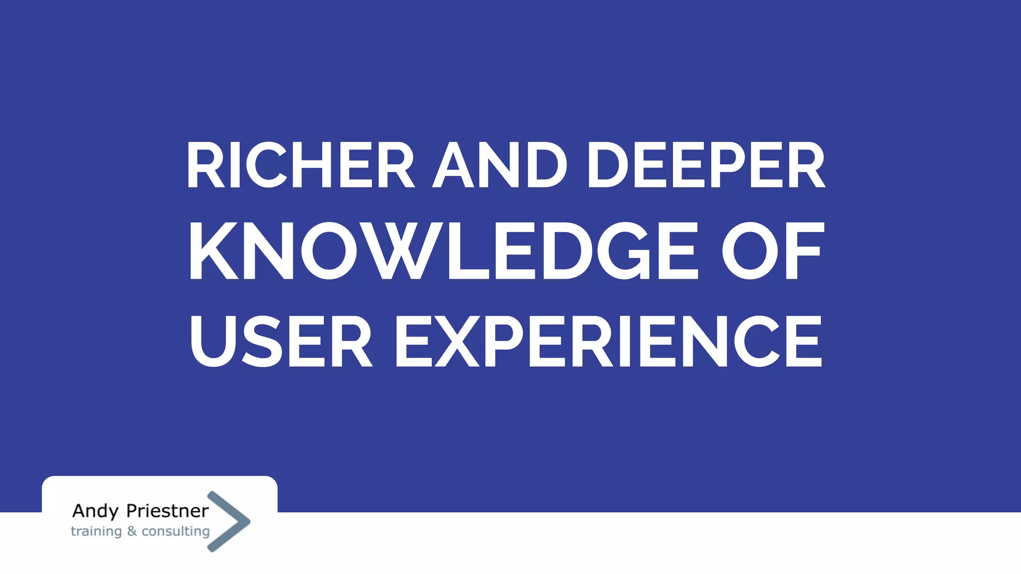 RICHER AND DEEPER
KNOWLEDGE OF
USER EXPERIENCE
 