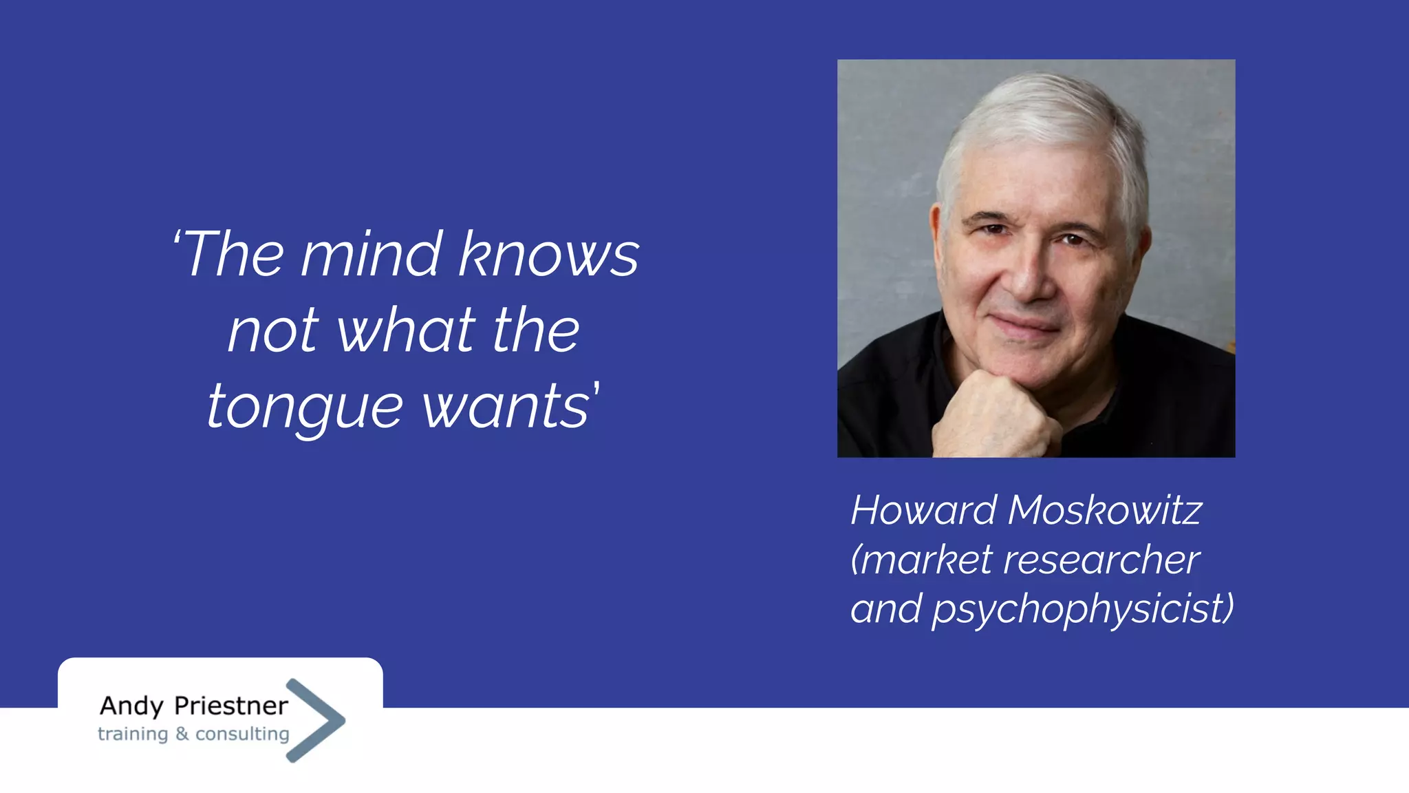 ‘The mind knows
not what the
tongue wants’
Howard Moskowitz
(market researcher
and psychophysicist)
 