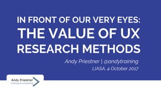 IN FRONT OF OUR VERY EYES:
THE VALUE OF UX
RESEARCH METHODS
Andy Priestner | @andytraining
LIASA, 4 October 2017
 