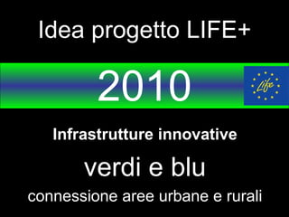 Idea progetto LIFE+ 2010 Infrastrutture innovative verdi e blu connessione aree urbane e rurali 