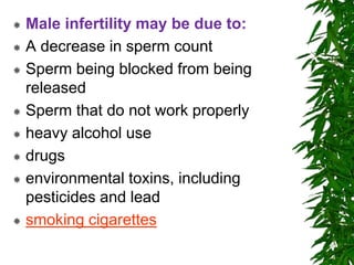  Male infertility may be due to:
 A decrease in sperm count
 Sperm being blocked from being
released
 Sperm that do not work properly
 heavy alcohol use
 drugs
 environmental toxins, including
pesticides and lead
 smoking cigarettes
 
